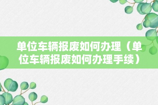 单位车辆报废如何办理（单位车辆报废如何办理手续）