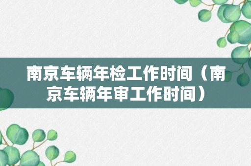 南京车辆年检工作时间（南京车辆年审工作时间）