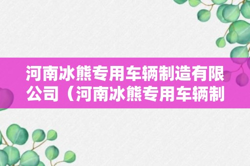 河南冰熊专用车辆制造有限公司（河南冰熊专用车辆制造有限公司百科）