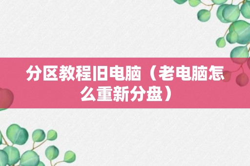 分区教程旧电脑（老电脑怎么重新分盘）