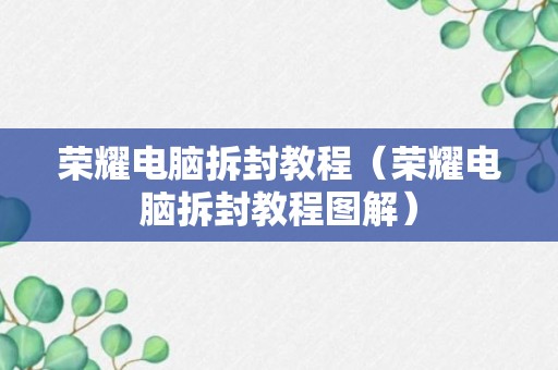 荣耀电脑拆封教程（荣耀电脑拆封教程图解）