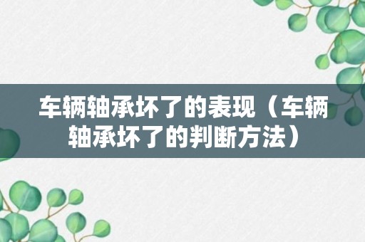 车辆轴承坏了的表现（车辆轴承坏了的判断方法）