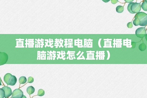 直播游戏教程电脑（直播电脑游戏怎么直播）