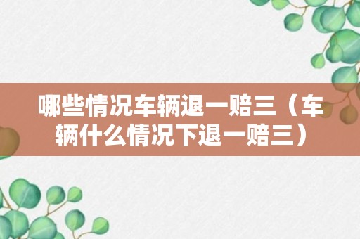 哪些情况车辆退一赔三（车辆什么情况下退一赔三）