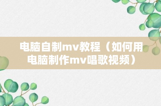 电脑自制mv教程（如何用电脑制作mv唱歌视频）