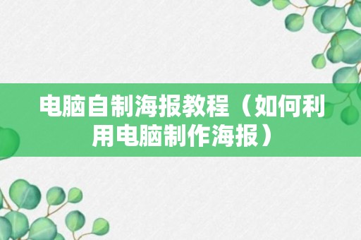 电脑自制海报教程（如何利用电脑制作海报）