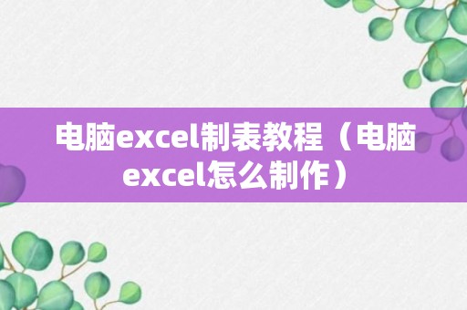 电脑excel制表教程（电脑excel怎么制作）