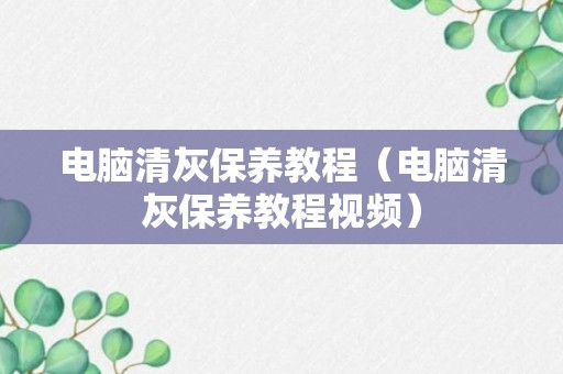 电脑清灰保养教程（电脑清灰保养教程视频）