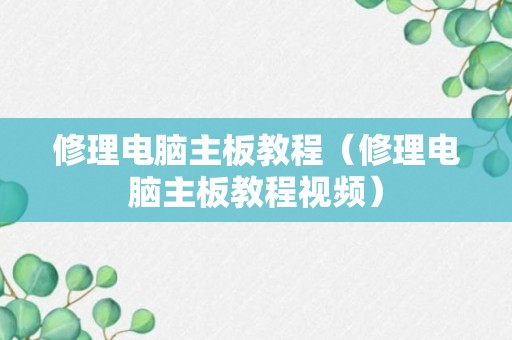 修理电脑主板教程（修理电脑主板教程视频）