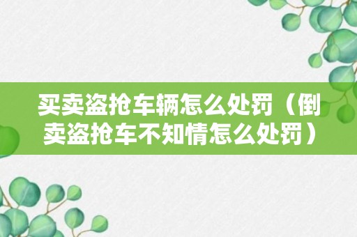 买卖盗抢车辆怎么处罚（倒卖盗抢车不知情怎么处罚）