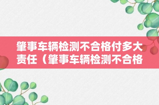 肇事车辆检测不合格付多大责任（肇事车辆检测不合格付多大责任赔偿）