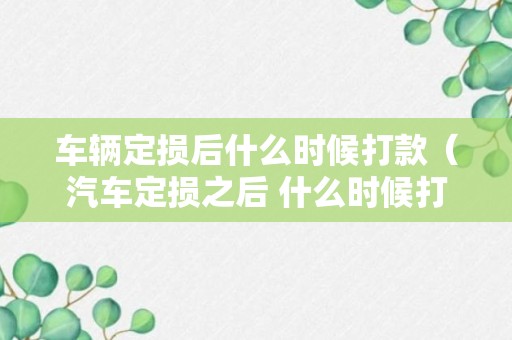 车辆定损后什么时候打款（汽车定损之后 什么时候打钱）