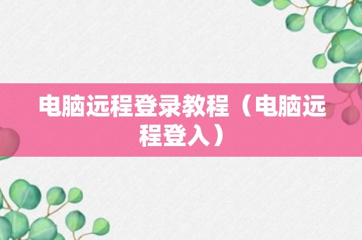 电脑远程登录教程（电脑远程登入）