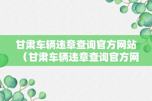 甘肃车辆违章查询官方网站（甘肃车辆违章查询官方网站入口）