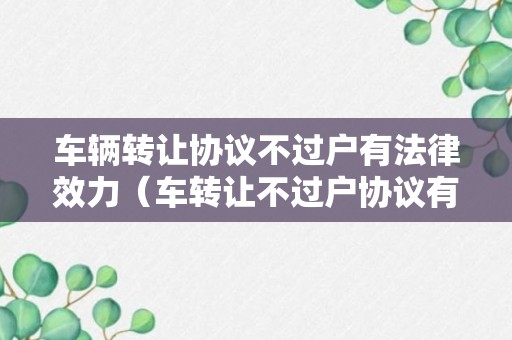 车辆转让协议不过户有法律效力（车转让不过户协议有效吗）