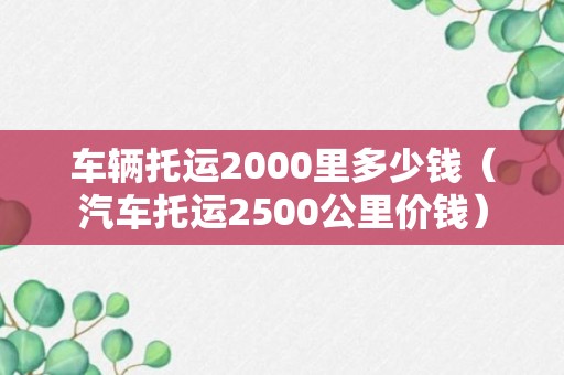 车辆托运2000里多少钱（汽车托运2500公里价钱）