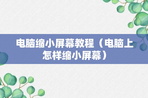 电脑缩小屏幕教程（电脑上怎样缩小屏幕）