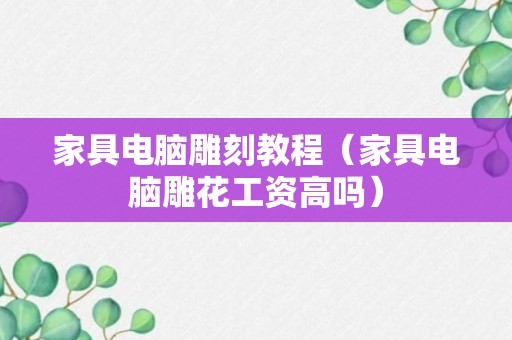 家具电脑雕刻教程（家具电脑雕花工资高吗）