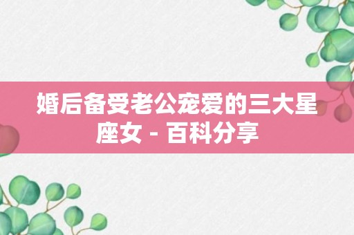 婚后备受老公宠爱的三大星座女 - 百科分享