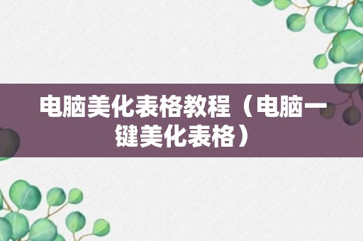 电脑美化表格教程（电脑一键美化表格）