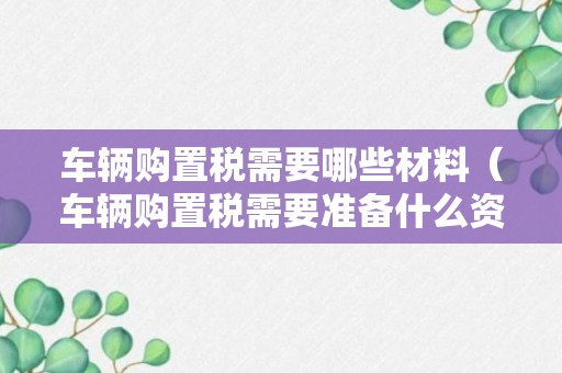 车辆购置税需要哪些材料（车辆购置税需要准备什么资料）