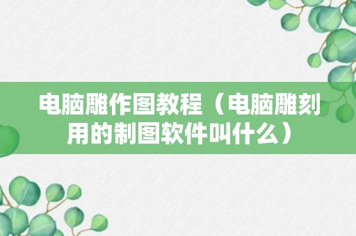 电脑雕作图教程（电脑雕刻用的制图软件叫什么）