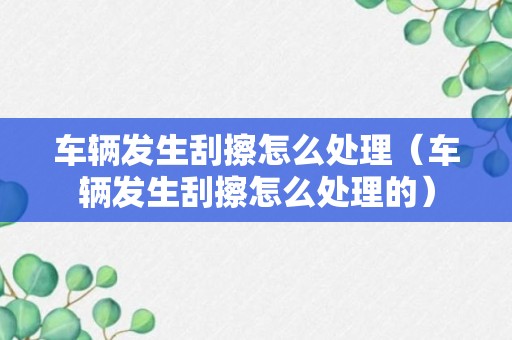 车辆发生刮擦怎么处理（车辆发生刮擦怎么处理的）