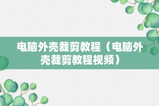 电脑外壳裁剪教程（电脑外壳裁剪教程视频）