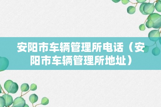 安阳市车辆管理所电话（安阳市车辆管理所地址）