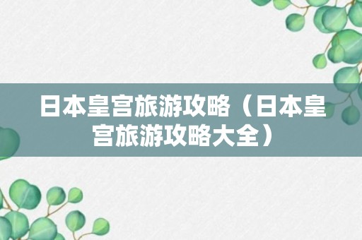 日本皇宫旅游攻略（日本皇宫旅游攻略大全）