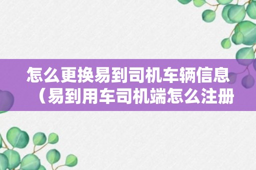 怎么更换易到司机车辆信息（易到用车司机端怎么注册）