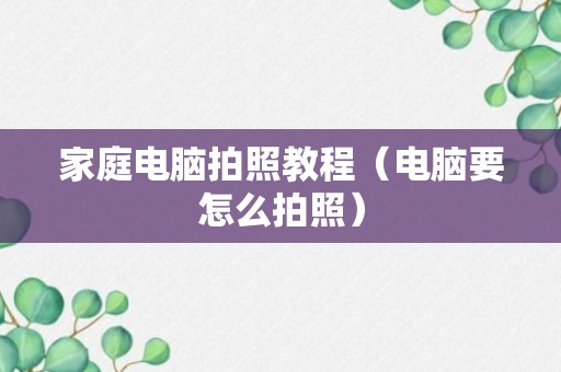 家庭电脑拍照教程（电脑要怎么拍照）