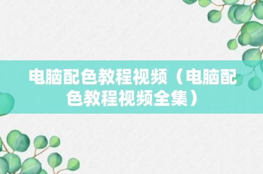 电脑配色教程视频（电脑配色教程视频全集）