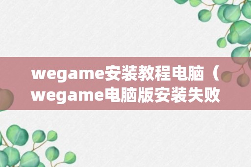 wegame安装教程电脑（wegame电脑版安装失败了怎么办）