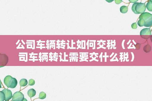 公司车辆转让如何交税（公司车辆转让需要交什么税）