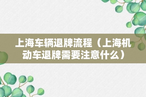 上海车辆退牌流程（上海机动车退牌需要注意什么）