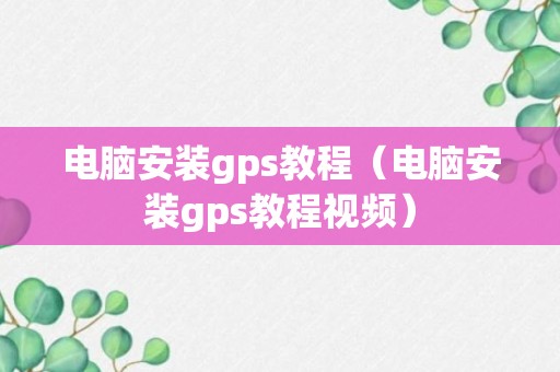 电脑安装gps教程（电脑安装gps教程视频）