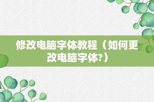 修改电脑字体教程（如何更改电脑字体?）