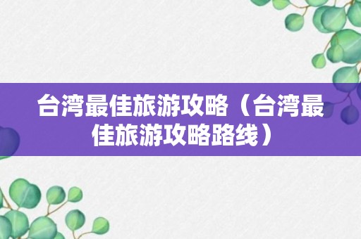 台湾最佳旅游攻略（台湾最佳旅游攻略路线）