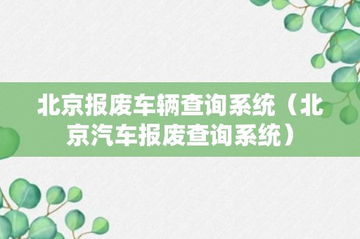 北京报废车辆查询系统（北京汽车报废查询系统）