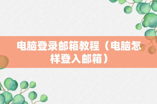 电脑登录邮箱教程（电脑怎样登入邮箱）