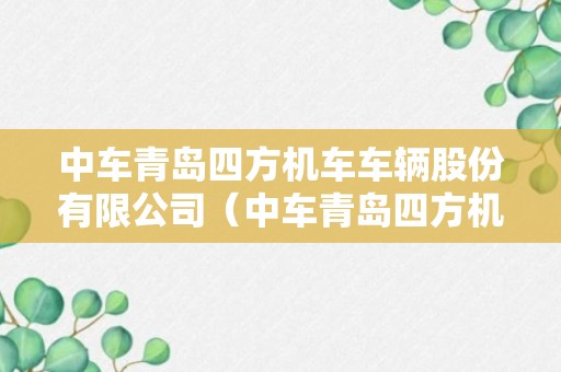 中车青岛四方机车车辆股份有限公司（中车青岛四方机车车辆股份有限公司招聘）