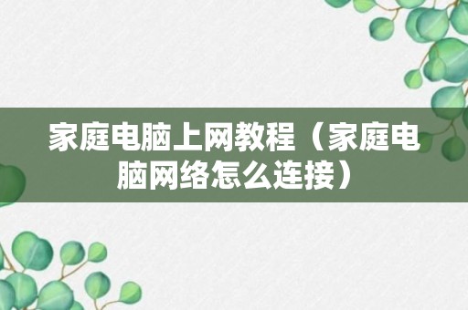 家庭电脑上网教程（家庭电脑网络怎么连接）