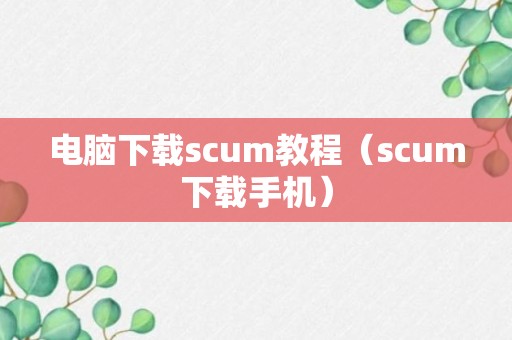 电脑下载scum教程（scum下载手机）