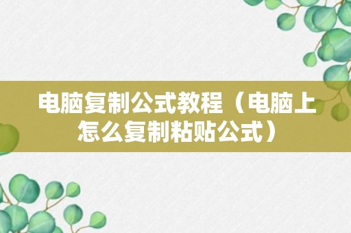 电脑复制公式教程（电脑上怎么复制粘贴公式）