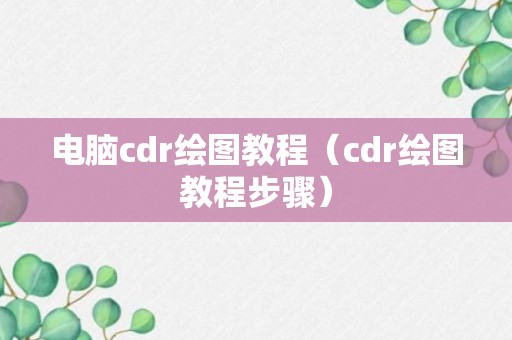 电脑cdr绘图教程（cdr绘图教程步骤）