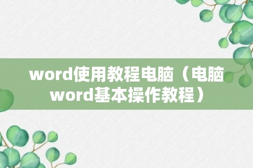 word使用教程电脑（电脑word基本操作教程）