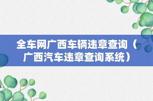 全车网广西车辆违章查询（广西汽车违章查询系统）