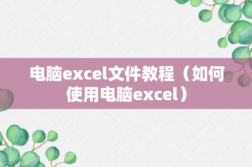 电脑excel文件教程（如何使用电脑excel）