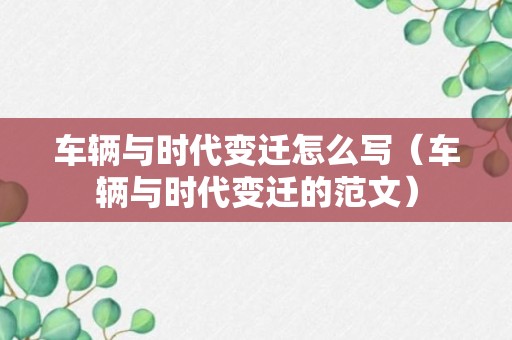 车辆与时代变迁怎么写（车辆与时代变迁的范文）